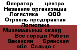 Оператор Call-центра › Название организации ­ Логистика365, ООО › Отрасль предприятия ­ Логистика › Минимальный оклад ­ 25 000 - Все города Работа » Вакансии   . Брянская обл.,Сельцо г.